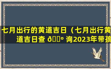 七月出行的黄道吉日（七月出行黄道吉日查 🌺 询2023年带孩子出门）